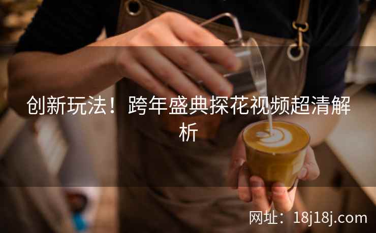 创新玩法！跨年盛典探花视频超清解析
