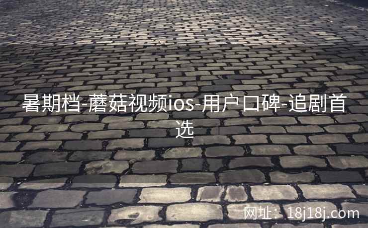 暑期档-蘑菇视频ios-用户口碑-追剧首选