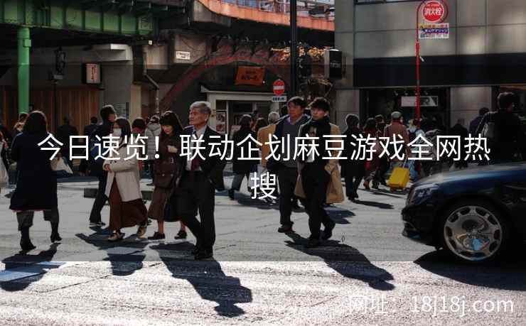 今日速览！联动企划麻豆游戏全网热搜