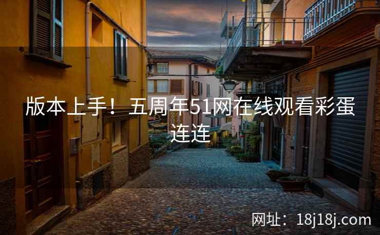 版本上手！五周年51网在线观看彩蛋连连