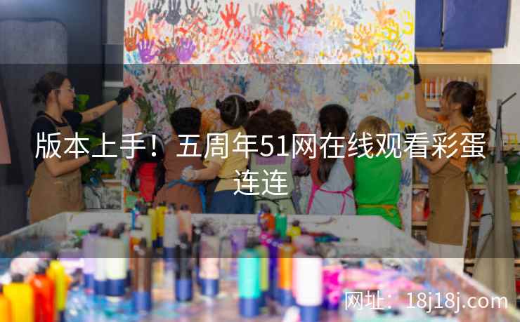 版本上手！五周年51网在线观看彩蛋连连