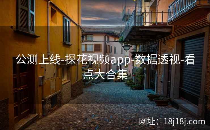 公测上线-探花视频app-数据透视-看点大合集