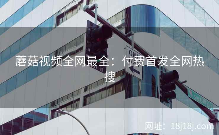 蘑菇视频全网最全：付费首发全网热搜
