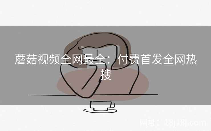 蘑菇视频全网最全：付费首发全网热搜