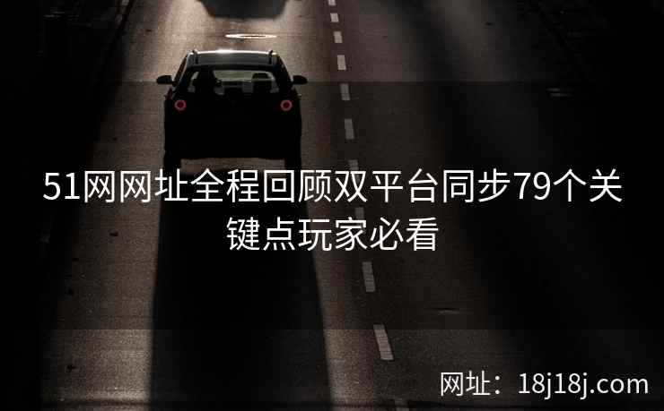 51网网址全程回顾双平台同步79个关键点玩家必看
