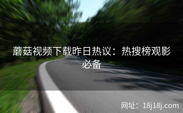 蘑菇视频下载昨日热议：热搜榜观影必备