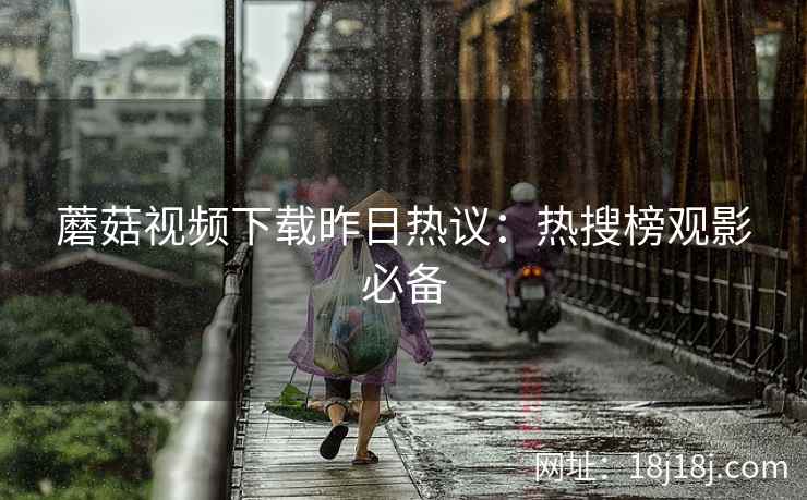 蘑菇视频下载昨日热议：热搜榜观影必备