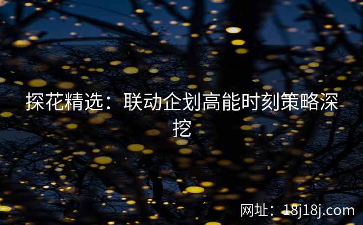 探花精选：联动企划高能时刻策略深挖