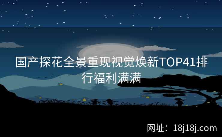 国产探花全景重现视觉焕新TOP41排行福利满满