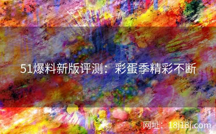 51爆料新版评测：彩蛋季精彩不断