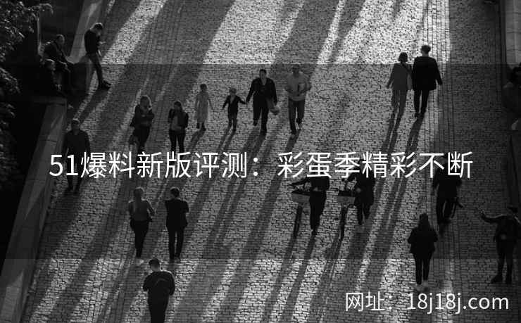 51爆料新版评测：彩蛋季精彩不断