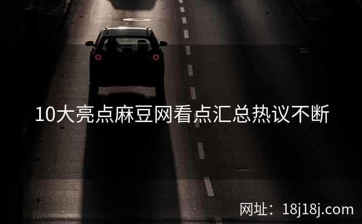 10大亮点麻豆网看点汇总热议不断