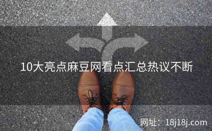 10大亮点麻豆网看点汇总热议不断