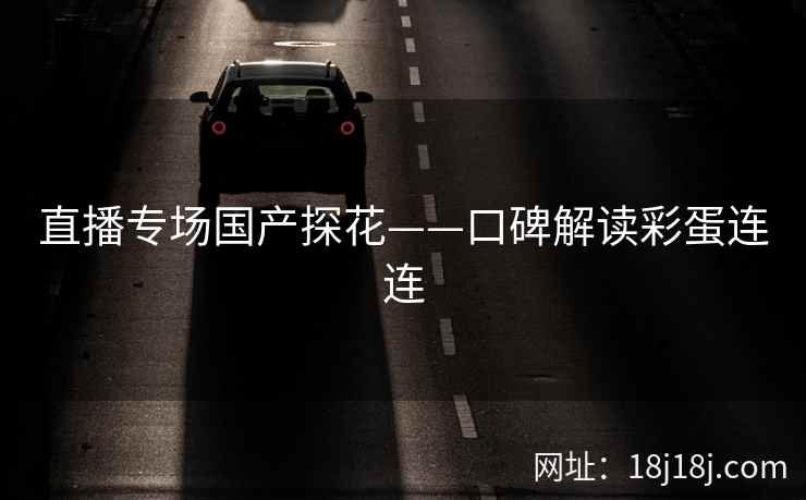 直播专场国产探花——口碑解读彩蛋连连