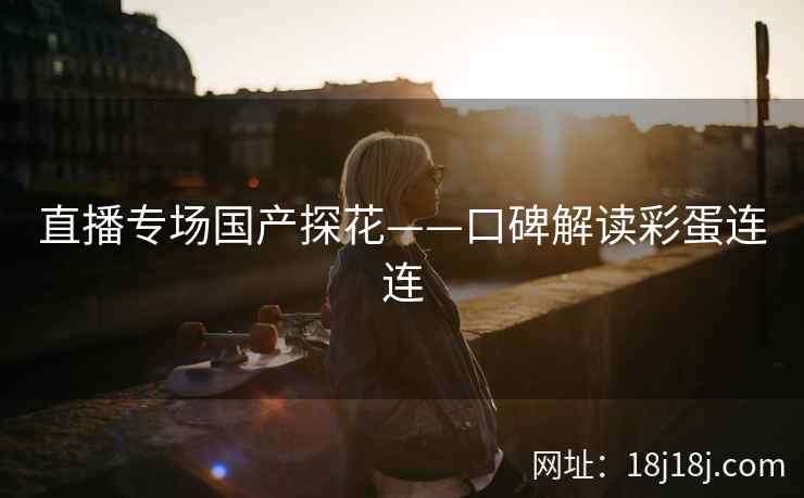 直播专场国产探花——口碑解读彩蛋连连