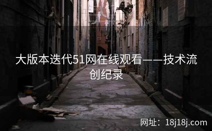 大版本迭代51网在线观看——技术流创纪录