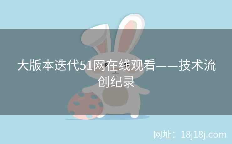 大版本迭代51网在线观看——技术流创纪录