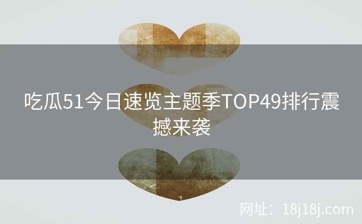 吃瓜51今日速览主题季TOP49排行震撼来袭