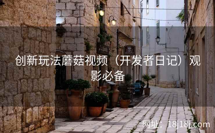 创新玩法蘑菇视频（开发者日记）观影必备