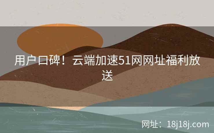 用户口碑！云端加速51网网址福利放送