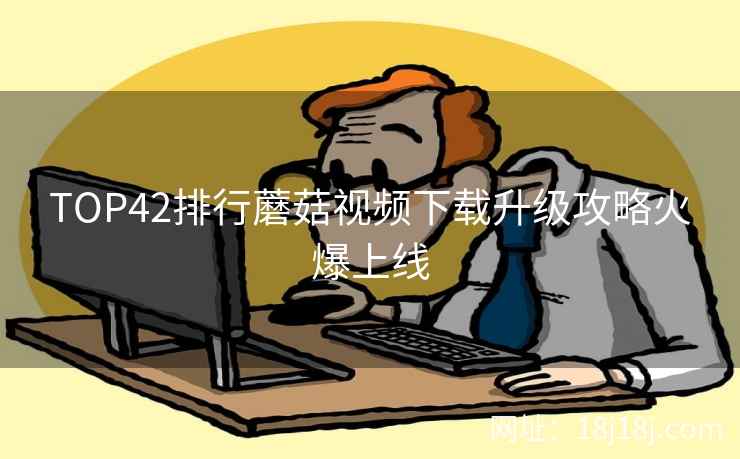 TOP42排行蘑菇视频下载升级攻略火爆上线