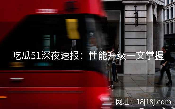 吃瓜51深夜速报：性能升级一文掌握