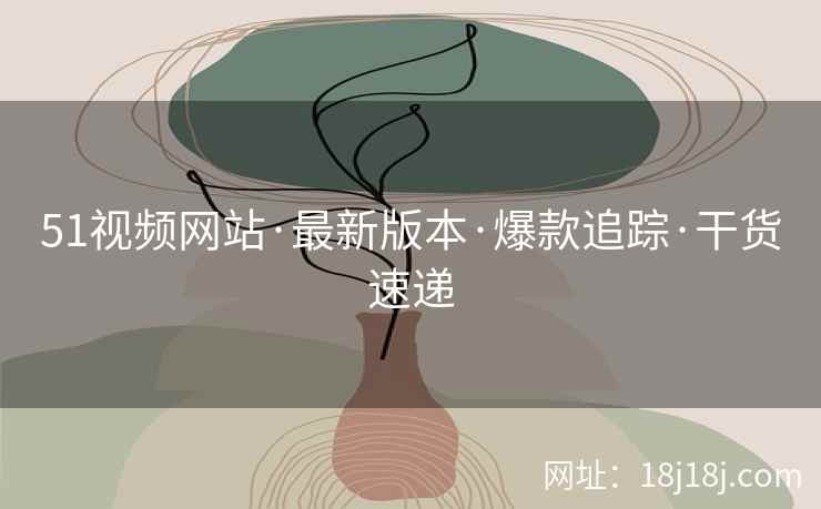 51视频网站·最新版本·爆款追踪·干货速递