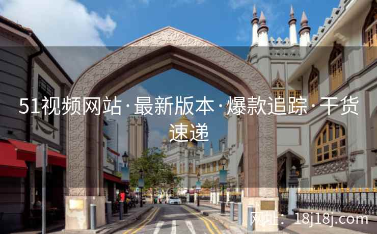 51视频网站·最新版本·爆款追踪·干货速递