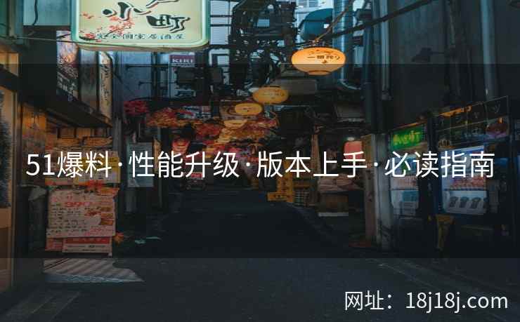 51爆料·性能升级·版本上手·必读指南