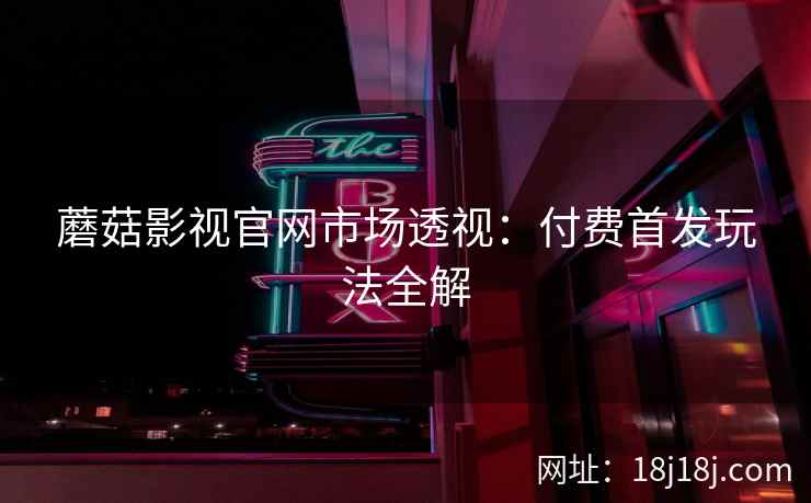 蘑菇影视官网市场透视：付费首发玩法全解