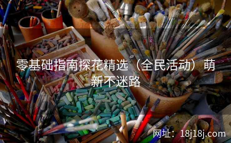 零基础指南探花精选（全民活动）萌新不迷路