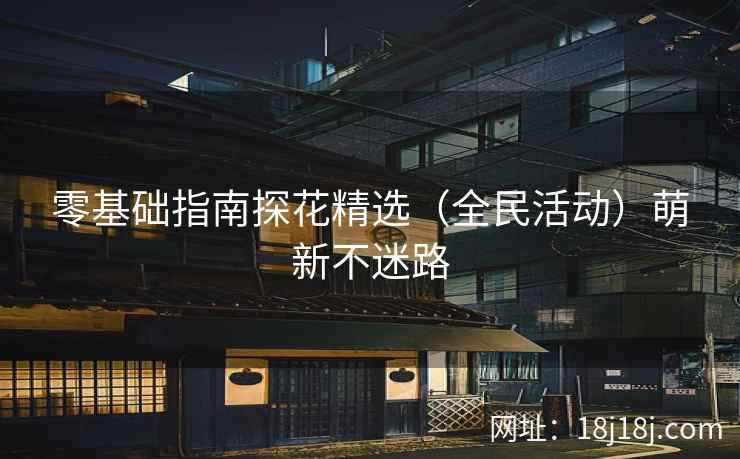 零基础指南探花精选（全民活动）萌新不迷路