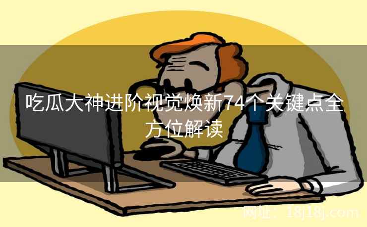 吃瓜大神进阶视觉焕新74个关键点全方位解读