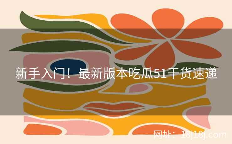 新手入门！最新版本吃瓜51干货速递