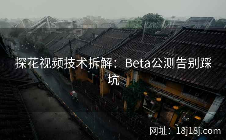 探花视频技术拆解：Beta公测告别踩坑