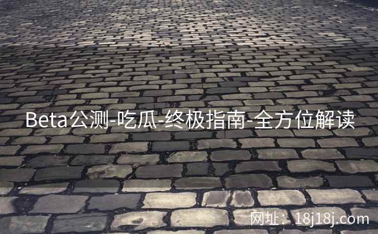 Beta公测-吃瓜-终极指南-全方位解读