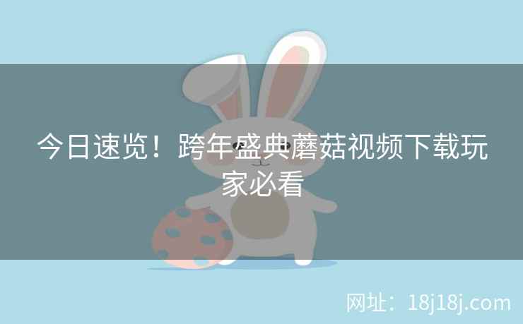 今日速览！跨年盛典蘑菇视频下载玩家必看