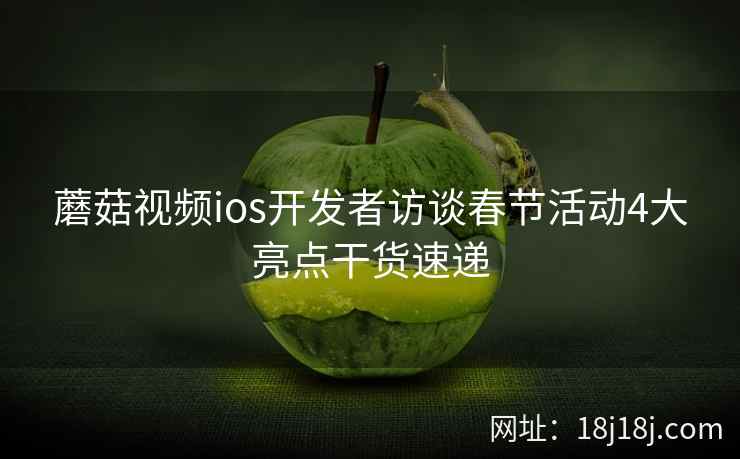 蘑菇视频ios开发者访谈春节活动4大亮点干货速递
