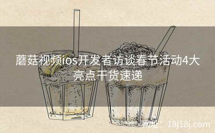 蘑菇视频ios开发者访谈春节活动4大亮点干货速递