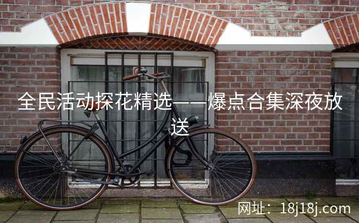 全民活动探花精选——爆点合集深夜放送