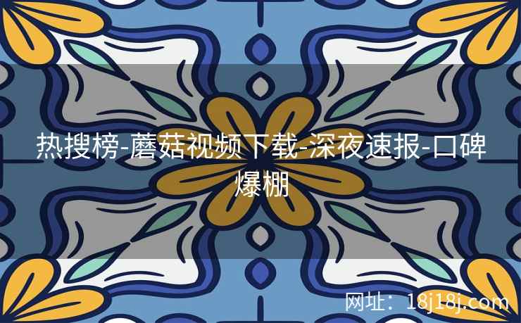 热搜榜-蘑菇视频下载-深夜速报-口碑爆棚