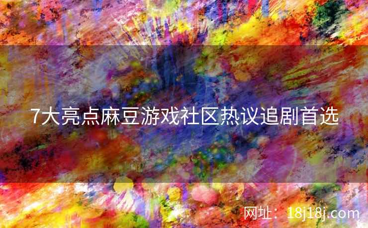 7大亮点麻豆游戏社区热议追剧首选