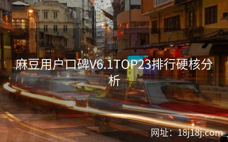麻豆用户口碑V6.1TOP23排行硬核分析