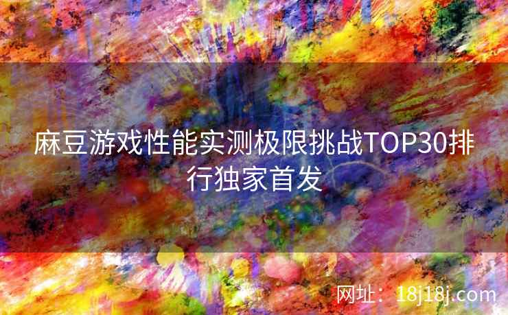 麻豆游戏性能实测极限挑战TOP30排行独家首发