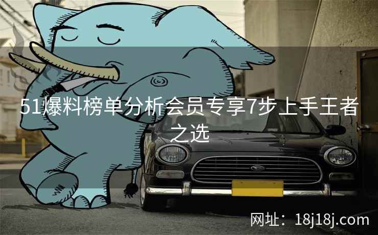 51爆料榜单分析会员专享7步上手王者之选