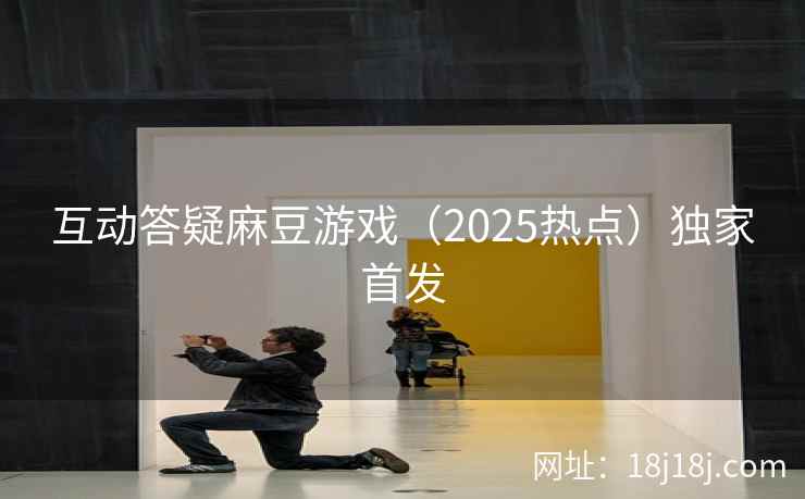 互动答疑麻豆游戏（2025热点）独家首发