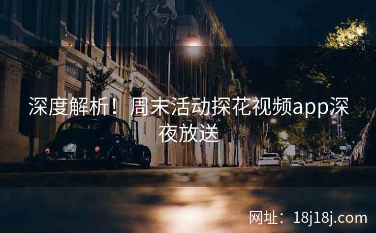 深度解析！周末活动探花视频app深夜放送
