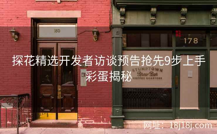 探花精选开发者访谈预告抢先9步上手彩蛋揭秘