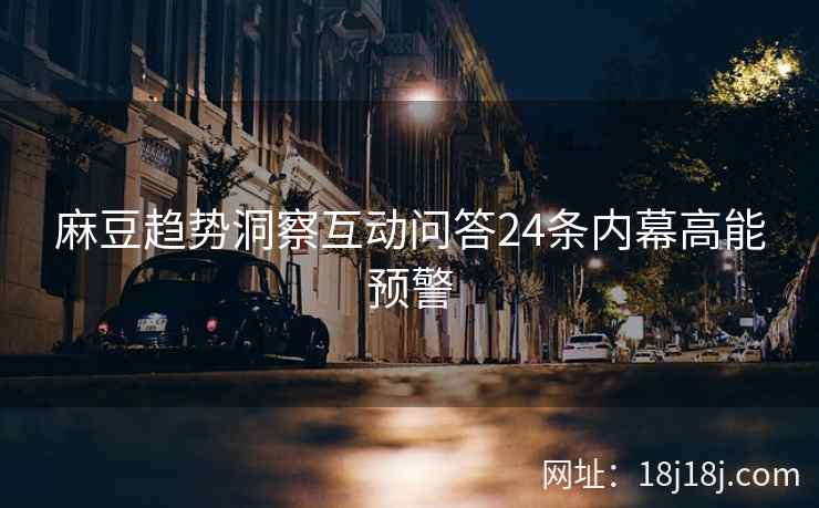 麻豆趋势洞察互动问答24条内幕高能预警