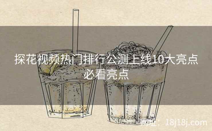 探花视频热门排行公测上线10大亮点必看亮点